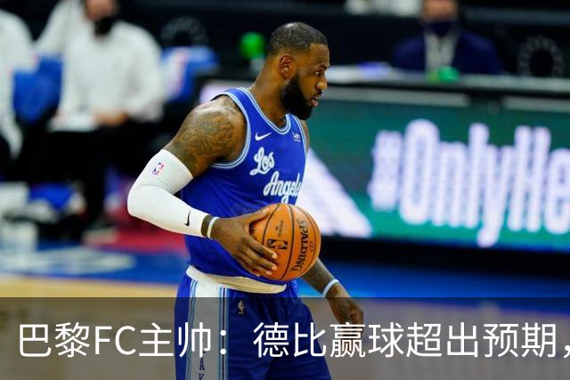 巴黎FC主帅：德比赢球超出预期，但“我们是巨人旁边的矮人”